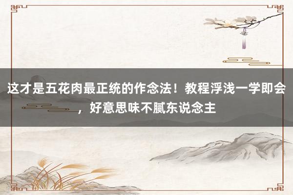 这才是五花肉最正统的作念法！教程浮浅一学即会，好意思味不腻东说念主