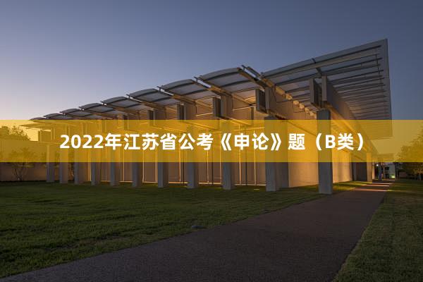 2022年江苏省公考《申论》题（B类）