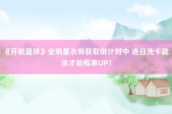 《开脱篮球》全明星衣饰获取倒计时中 逐日洗卡疏淡才能概率UP!