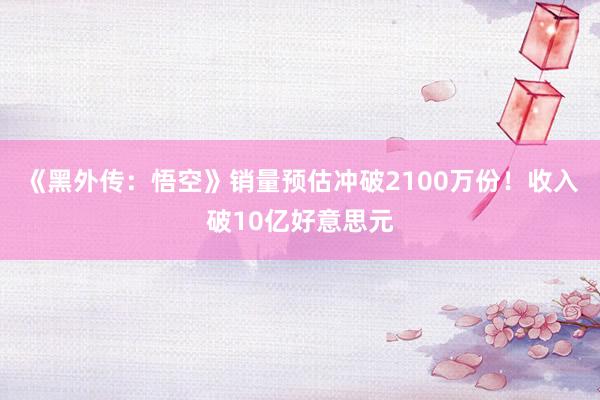《黑外传：悟空》销量预估冲破2100万份！收入破10亿好意思元