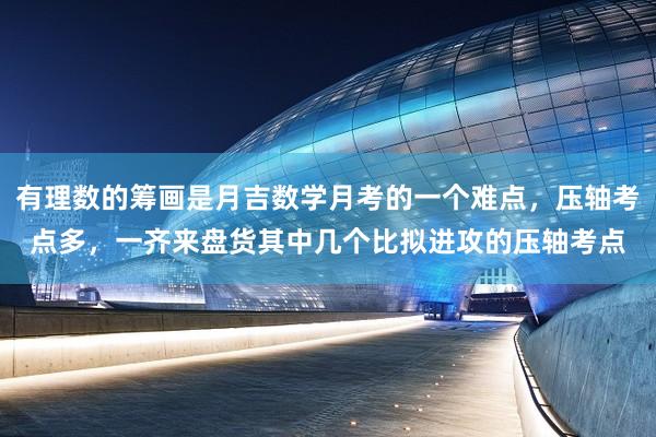 有理数的筹画是月吉数学月考的一个难点，压轴考点多，一齐来盘货其中几个比拟进攻的压轴考点