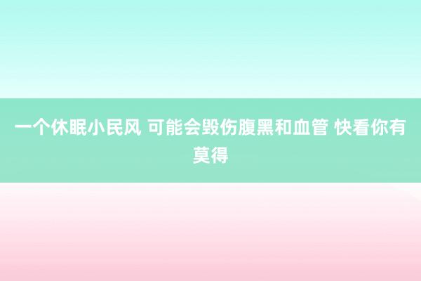 一个休眠小民风 可能会毁伤腹黑和血管 快看你有莫得