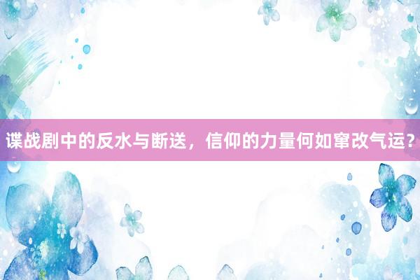 谍战剧中的反水与断送，信仰的力量何如窜改气运？