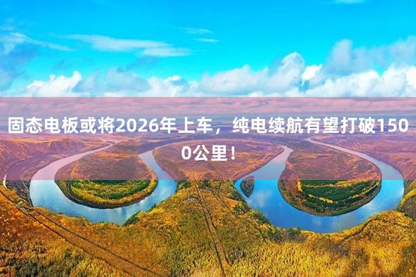 固态电板或将2026年上车，纯电续航有望打破1500公里！