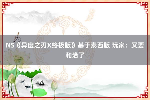 NS《异度之刃X终极版》基于泰西版 玩家：又要和洽了