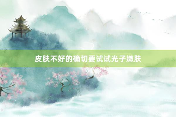 皮肤不好的确切要试试光子嫩肤