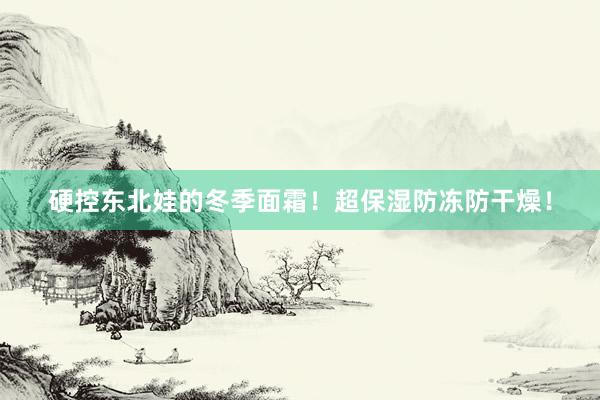 硬控东北娃的冬季面霜!超保湿防冻防干燥!