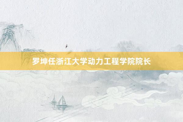 罗坤任浙江大学动力工程学院院长
