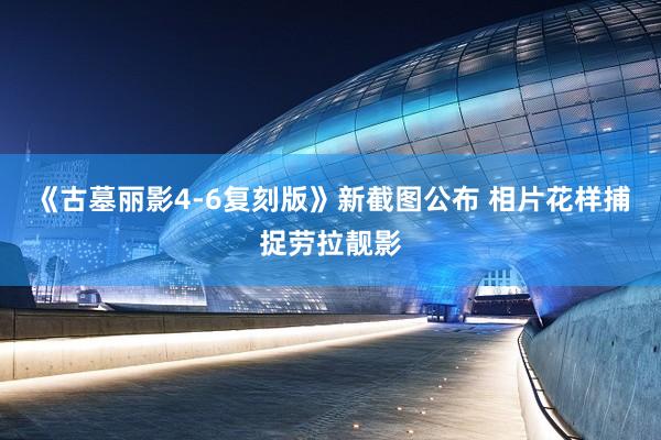 《古墓丽影4-6复刻版》新截图公布 相片花样捕捉劳拉靓影