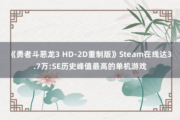 《勇者斗恶龙3 HD-2D重制版》Steam在线达3.7万:SE历史峰值最高的单机游戏