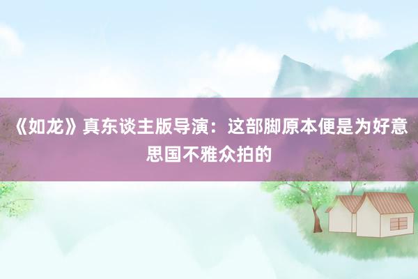 《如龙》真东谈主版导演：这部脚原本便是为好意思国不雅众拍的
