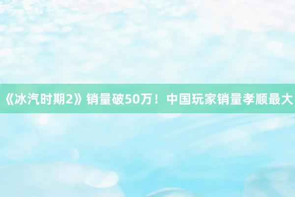 《冰汽时期2》销量破50万！中国玩家销量孝顺最大