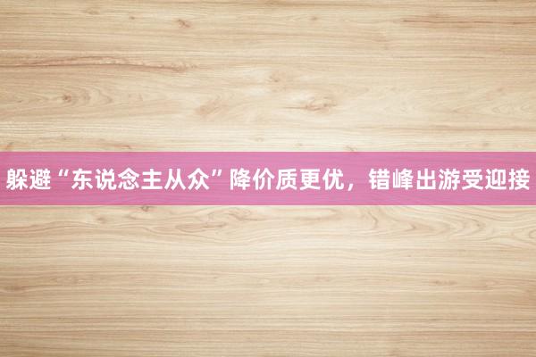 躲避“东说念主从众”降价质更优，错峰出游受迎接