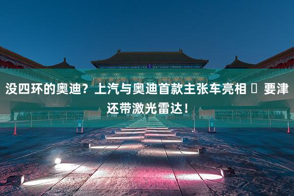 没四环的奥迪？上汽与奥迪首款主张车亮相 ​要津还带激光雷达！