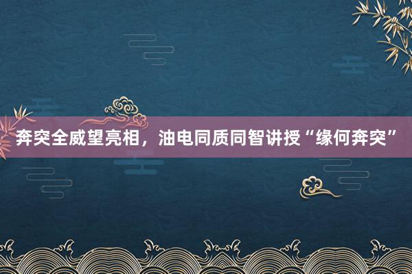 奔突全威望亮相，油电同质同智讲授“缘何奔突”