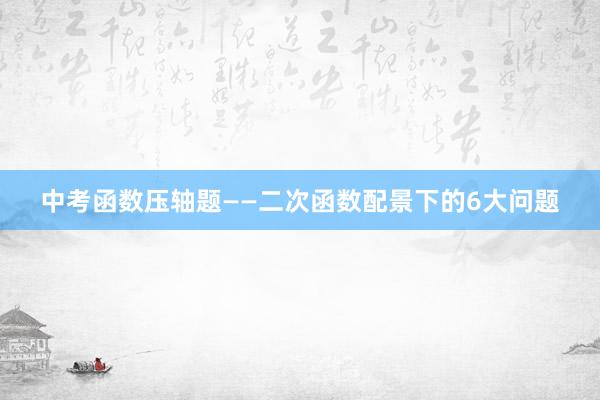 中考函数压轴题——二次函数配景下的6大问题