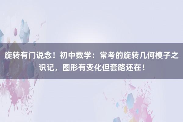 旋转有门说念！初中数学：常考的旋转几何模子之识记，图形有变化但套路还在！