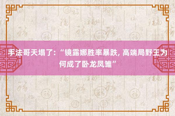 手法哥天塌了: “镜露娜胜率暴跌, 高端局野王为何成了卧龙凤雏”
