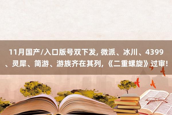 11月国产/入口版号双下发, 微派、冰川、4399、灵犀、简游、游族齐在其列, 《二重螺旋》过审!