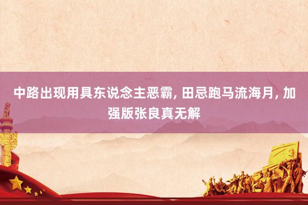 中路出现用具东说念主恶霸, 田忌跑马流海月, 加强版张良真无解