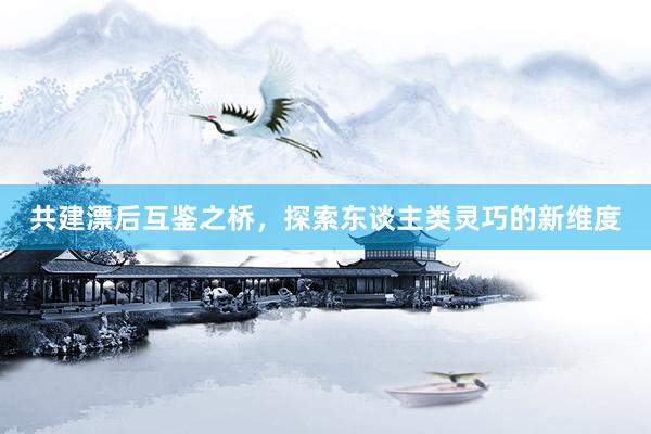 共建漂后互鉴之桥，探索东谈主类灵巧的新维度