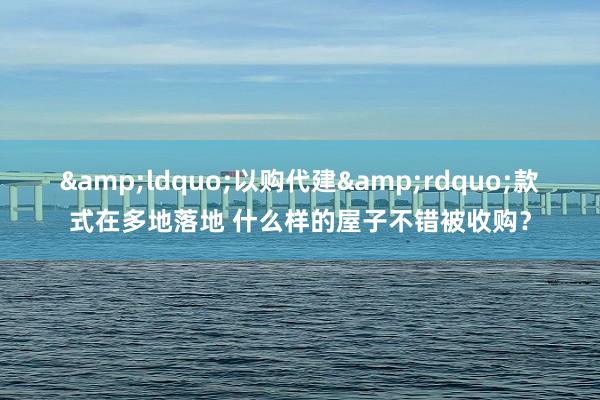 &ldquo;以购代建&rdquo;款式在多地落地 什么样的屋子不错被收购？