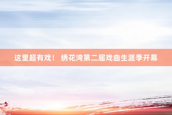 这里超有戏！ 绣花湾第二届戏曲生涯季开幕