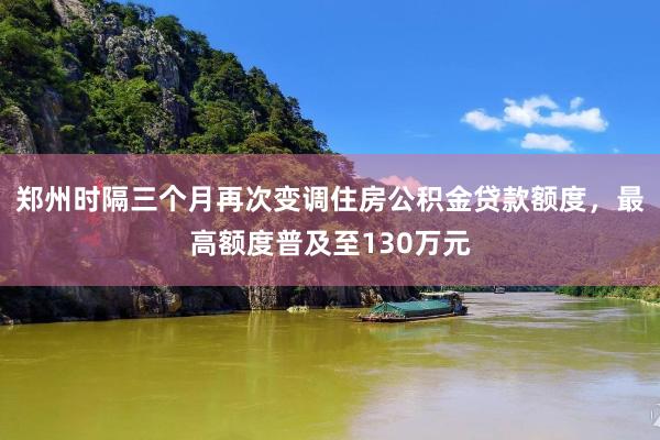 郑州时隔三个月再次变调住房公积金贷款额度，最高额度普及至130万元