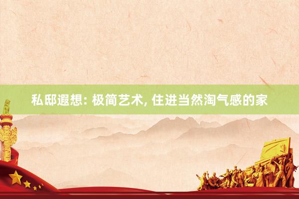 私邸遐想: 极简艺术, 住进当然淘气感的家