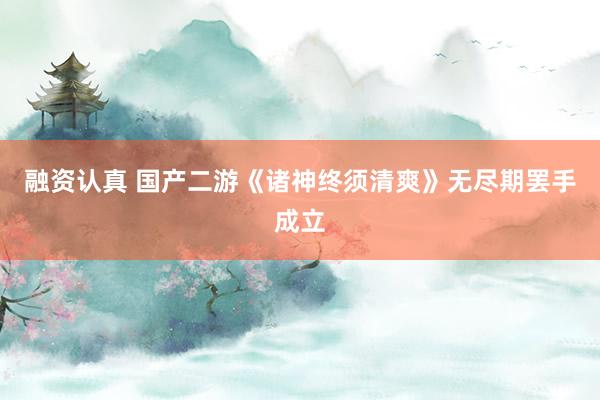 融资认真 国产二游《诸神终须清爽》无尽期罢手成立