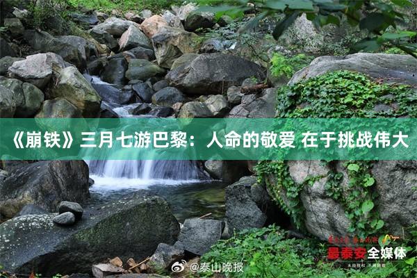 《崩铁》三月七游巴黎：人命的敬爱 在于挑战伟大