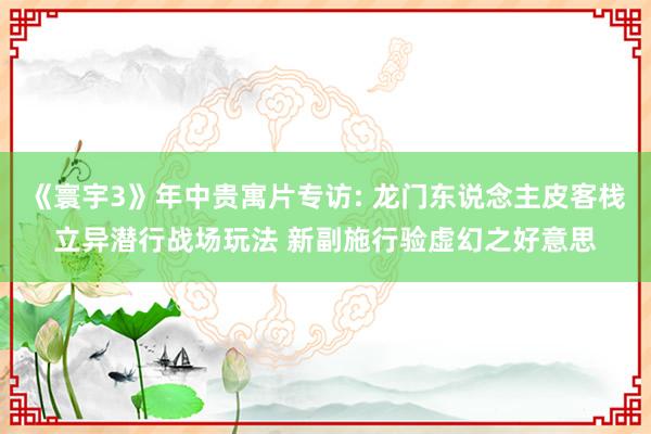 《寰宇3》年中贵寓片专访: 龙门东说念主皮客栈立异潜行战场玩法 新副施行验虚幻之好意思