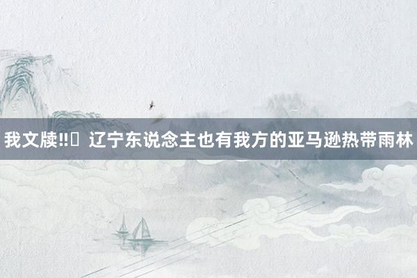我文牍‼️辽宁东说念主也有我方的亚马逊热带雨林