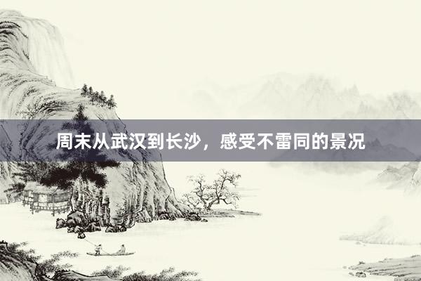 周末从武汉到长沙,感受不雷同的景况