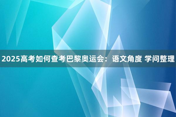 2025高考如何查考巴黎奥运会：语文角度 学问整理