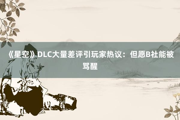 《星空》DLC大量差评引玩家热议：但愿B社能被骂醒