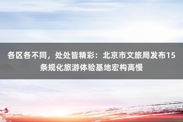 各区各不同，处处皆精彩：北京市文旅局发布15条规化旅游体验基地宏构高慢