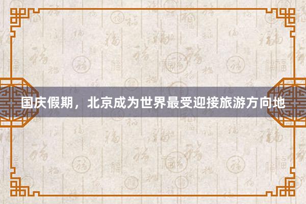 国庆假期，北京成为世界最受迎接旅游方向地