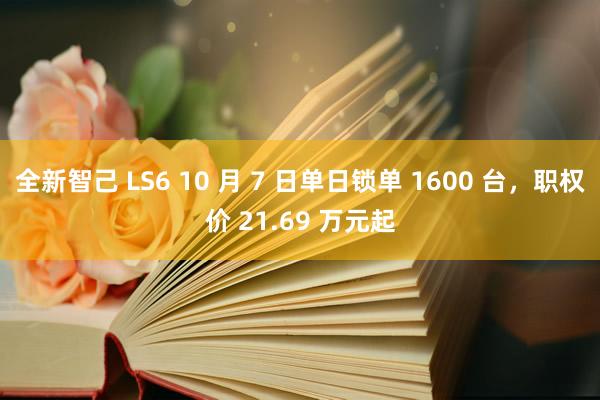 全新智己 LS6 10 月 7 日单日锁单 1600 台，职权价 21.69 万元起