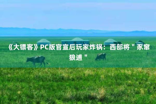 《大镖客》PC版官宣后玩家炸锅：西部将＂豕窜狼逋＂