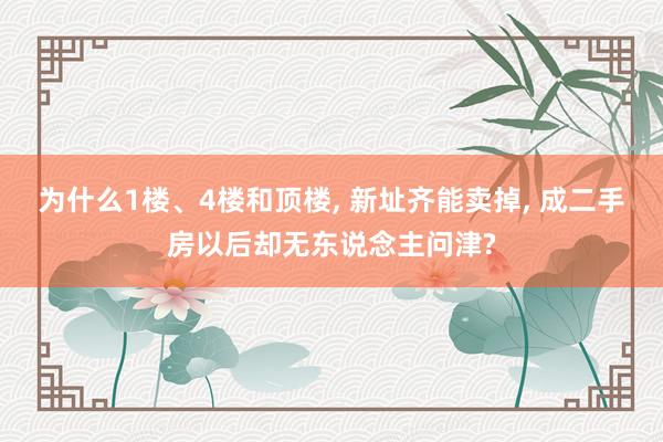 为什么1楼、4楼和顶楼, 新址齐能卖掉, 成二手房以后却无东说念主问津?