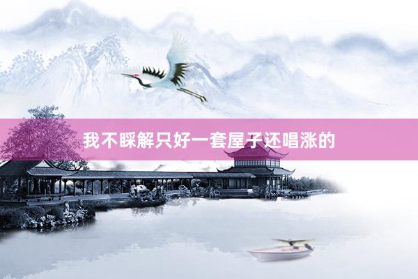 我不睬解只好一套屋子还唱涨的