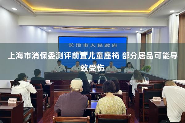 上海市消保委测评前置儿童座椅 部分居品可能导致受伤