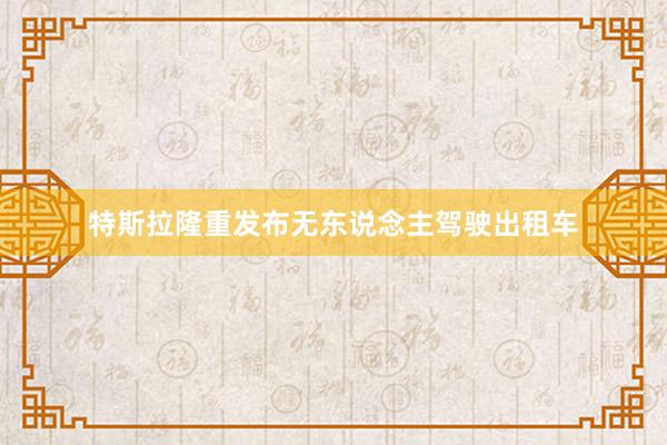 特斯拉隆重发布无东说念主驾驶出租车