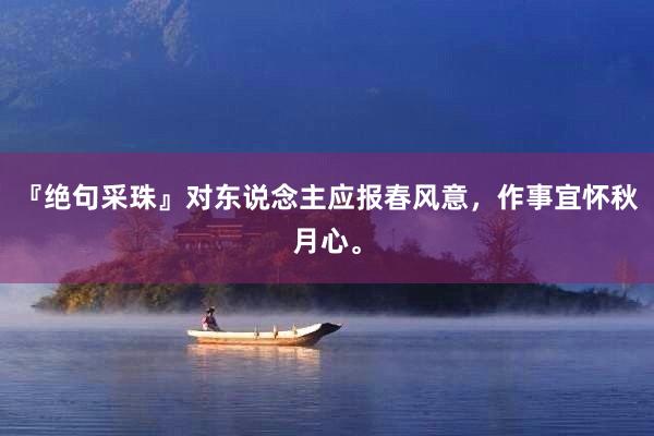 『绝句采珠』对东说念主应报春风意，作事宜怀秋月心。