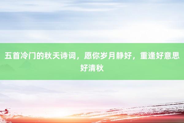 五首冷门的秋天诗词，愿你岁月静好，重逢好意思好清秋