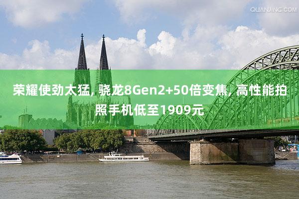 荣耀使劲太猛, 骁龙8Gen2+50倍变焦, 高性能拍照手机低至1909元