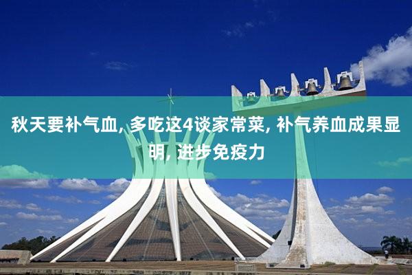 秋天要补气血, 多吃这4谈家常菜, 补气养血成果显明, 进步免疫力