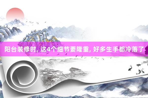 阳台装修时, 这4个细节要隆重, 好多生手都冷落了