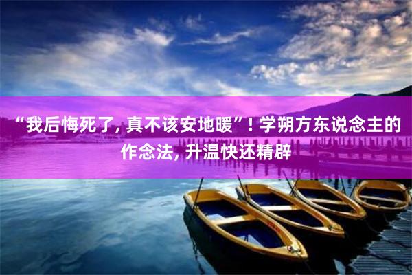 “我后悔死了, 真不该安地暖”! 学朔方东说念主的作念法, 升温快还精辟